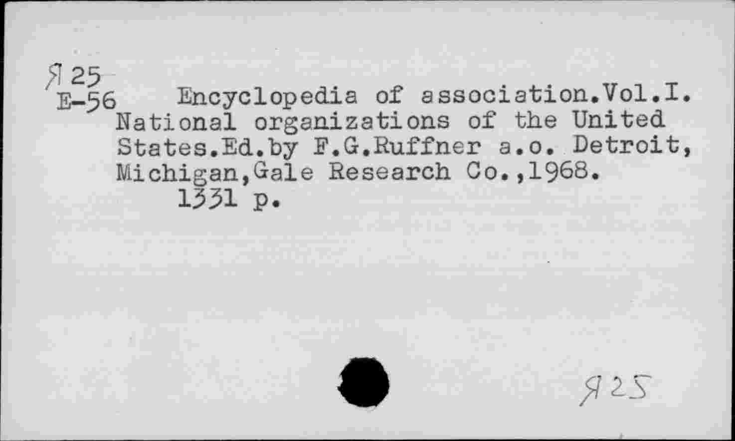 ﻿E-56 Encyclopedia of association.Vol.I National organizations of the United States.Ed.by F.G.Ruffner a.o. Detroit Michigan,Gale Research Co.,1968.
1351 p.